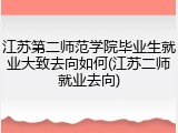 江苏第二师范学院毕业生就业大致去向如何(江苏二师就业去向)