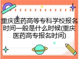重庆医药高等专科学校报名时间一般是什么时候(重庆医药高专报名时间)