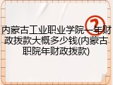 内蒙古工业职业学院一年财政拨款大概多少钱(内蒙古职院年财政拨款)