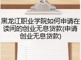 黑龙江职业学院如何申请在读间的创业无息贷款(申请创业无息贷款)