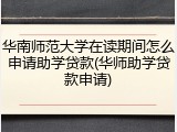 华南师范大学在读期间怎么申请助学贷款(华师助学贷款申请)