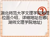 湖北师范大学文理学院地理位置介绍，详细地址在哪(湖师文理学院地址)