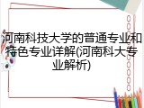 河南科技大学的普通专业和特色专业详解(河南科大专业解析)