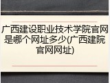 广西建设职业技术学院官网是哪个网址多少(广西建院官网网址)