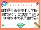 湖南软件职业技术大学招生编码多少，隶属哪个部门(湖南软件大学招生代码)