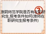 淮阴师范学院是否有在职研究生,报考条件如何(淮师在职研究生报考条件)