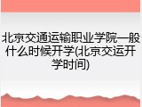 北京交通运输职业学院一般什么时候开学(北京交运开学时间)