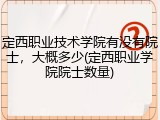 定西职业技术学院有没有院士，大概多少(定西职业学院院士数量)