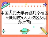 中国人民大学有哪几个校区，何时创办(人大校区及创办时间)