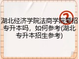 湖北经济学院法商学院要招专升本吗，如何参考(湖北专升本招生参考)