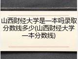 山西财经大学是一本吗录取分数线多少(山西财经大学一本分数线)