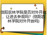 信阳农林学院是否对外开放，让进去参观吗？(信阳农林学院对外开放吗)