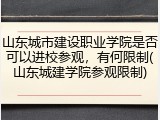 山东城市建设职业学院是否可以进校参观，有何限制(山东城建学院参观限制)