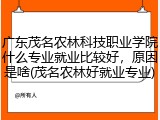 广东茂名农林科技职业学院什么专业就业比较好，原因是啥(茂名农林好就业专业)
