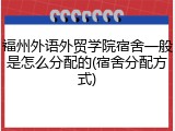 福州外语外贸学院宿舍一般是怎么分配的(宿舍分配方式)