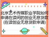 北京艺术传媒职业学院如何申请在读间的创业无息贷款(在读创业无息贷款申请)