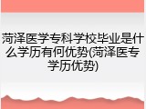 菏泽医学专科学校毕业是什么学历有何优势(菏泽医专学历优势)