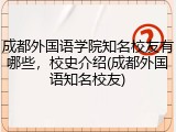 成都外国语学院知名校友有哪些，校史介绍(成都外国语知名校友)