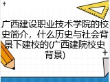 广西建设职业技术学院的校史简介，什么历史与社会背景下建校的(广西建院校史背景)