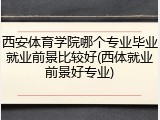 西安体育学院哪个专业毕业就业前景比较好(西体就业前景好专业)