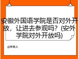 安徽外国语学院是否对外开放，让进去参观吗？(安外学院对外开放吗)