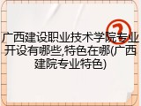 广西建设职业技术学院专业开设有哪些,特色在哪(广西建院专业特色)