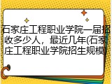 石家庄工程职业学院一届招收多少人，最近几年(石家庄工程职业学院招生规模)