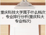 重庆科技大学属于什么档次，专业排行分析(重庆科大专业档次)