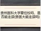 贵州医科大学要住校吗，是否能走读(贵医大能走读吗)