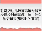 驻马店幼儿师范高等专科学校建校时间是哪一年，什么历史背景(建校时间背景)