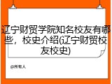 辽宁财贸学院知名校友有哪些，校史介绍(辽宁财贸校友校史)