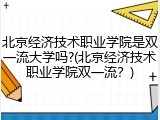 北京经济技术职业学院是双一流大学吗?(北京经济技术职业学院双一流？)