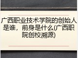 广西职业技术学院的创始人是谁，前身是什么(广西职院创校溯源)