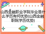 山西金融职业学院毕业是什么学历有何优势(山西金融职院学历优势)