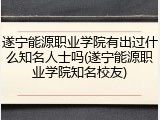 遂宁能源职业学院有出过什么知名人士吗(遂宁能源职业学院知名校友)