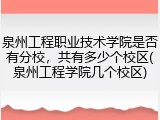 泉州工程职业技术学院是否有分校，共有多少个校区(泉州工程学院几个校区)