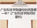 广东科技学院建校时间是哪一年？(广东科技学院何时建校)