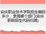 安庆职业技术学院招生编码多少，隶属哪个部门(安庆职院招生代码归属)