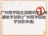 广州商学院在读期间怎么申请助学贷款(广州商学院助学贷款申请)