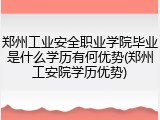 郑州工业安全职业学院毕业是什么学历有何优势(郑州工安院学历优势)