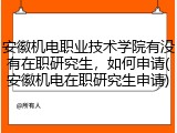 安徽机电职业技术学院有没有在职研究生，如何申请(安徽机电在职研究生申请)