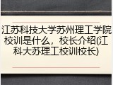 江苏科技大学苏州理工学院校训是什么，校长介绍(江科大苏理工校训校长)