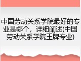 中国劳动关系学院最好的专业是哪个，详细阐述(中国劳动关系学院王牌专业)