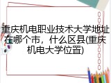 重庆机电职业技术大学地址在哪个市，什么区县(重庆机电大学位置)