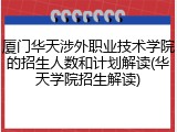 厦门华天涉外职业技术学院的招生人数和计划解读(华天学院招生解读)