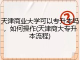 天津商业大学可以专升本吗，如何操作(天津商大专升本流程)
