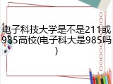 电子科技大学是不是211或985高校(电子科大是985吗)