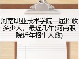 河南职业技术学院一届招收多少人，最近几年(河南职院近年招生人数)
