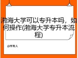 渤海大学可以专升本吗，如何操作(渤海大学专升本流程)