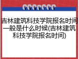 吉林建筑科技学院报名时间一般是什么时候(吉林建筑科技学院报名时间)